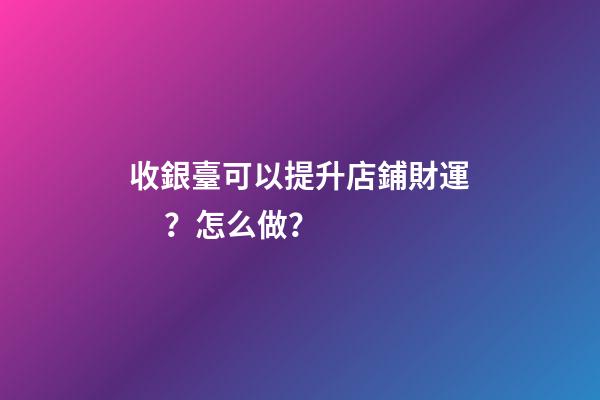 收銀臺可以提升店鋪財運？怎么做？